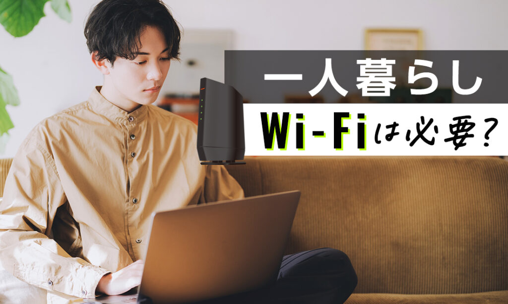 一人暮らしにWi-Fiは必要？おすすめのWi-Fiについて詳しく解説