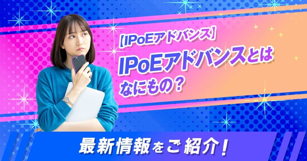 【IPoEアドバンス】IPoEアドバンスとはなにもの？最新情報をご紹介！