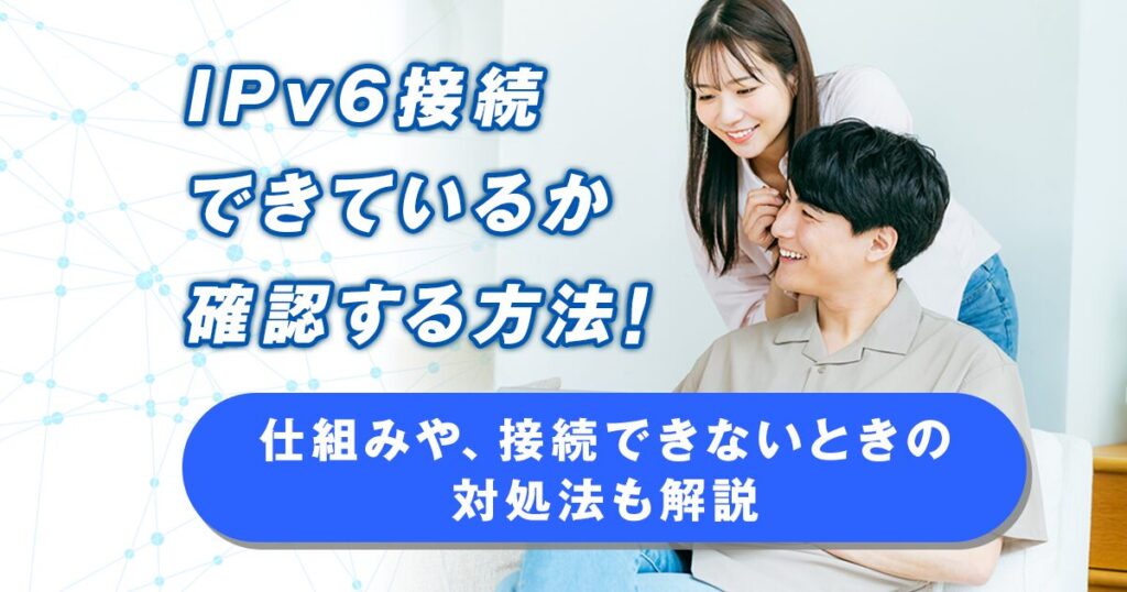 IPv6接続できているか確認する方法！仕組みや、接続できないときの対処法も解説