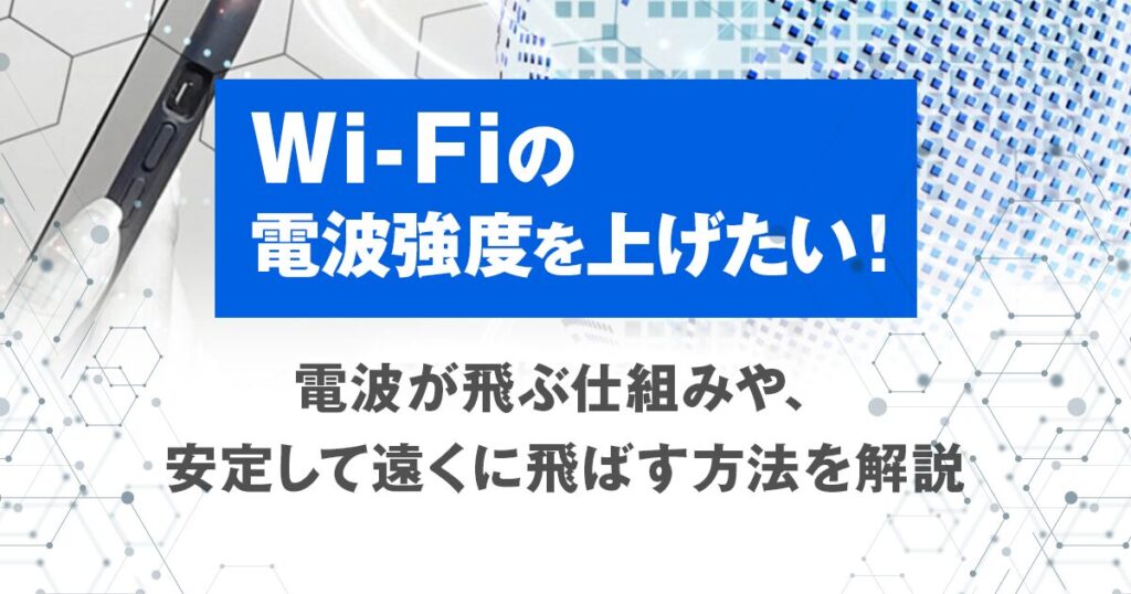 Wi-Fiの電波強度を上げたい！電波が飛ぶ仕組みや、安定して遠くに飛ばす方法を解説