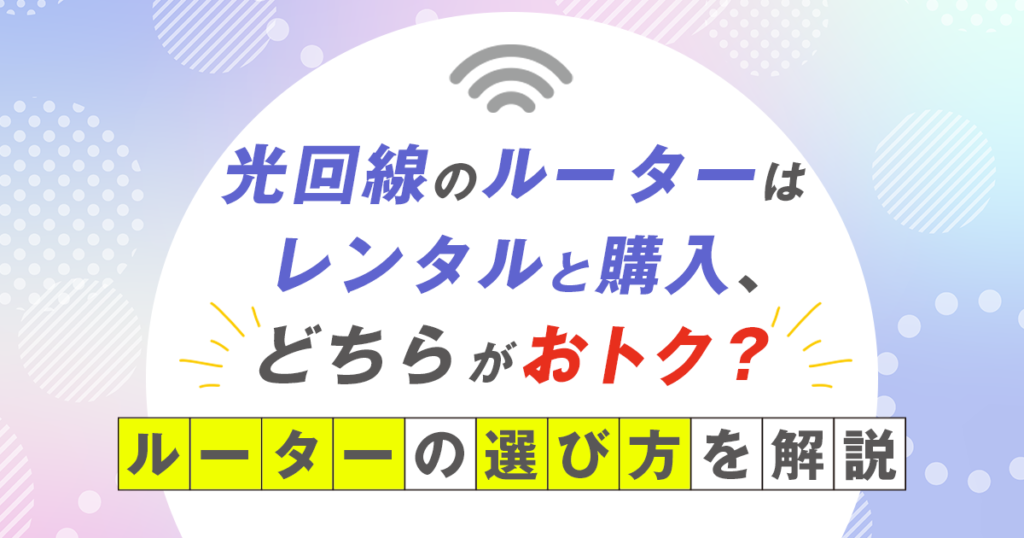 光回線のルーターはレンタルと購入、どちらがおトク？ルーターの選び方を解説！